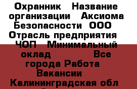 Охранник › Название организации ­ Аксиома Безопасности, ООО › Отрасль предприятия ­ ЧОП › Минимальный оклад ­ 45 000 - Все города Работа » Вакансии   . Калининградская обл.,Советск г.